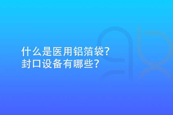 什么是醫(yī)用鋁箔袋？封口設(shè)備有哪些？