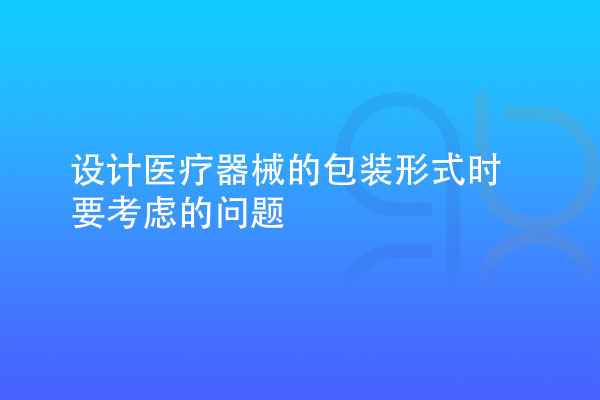 設計醫療器械的包裝形式時要考慮多種因素